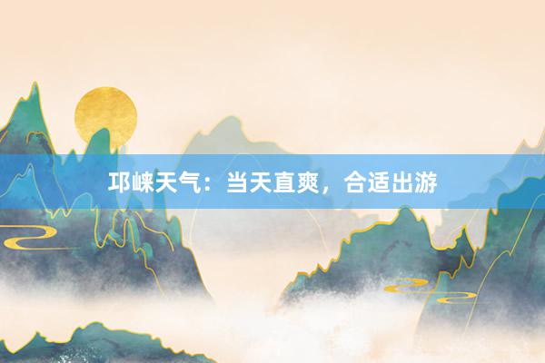 邛崃天气：当天直爽，合适出游