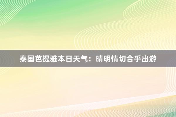 泰国芭提雅本日天气：晴明情切合乎出游